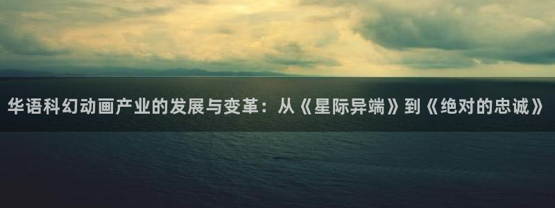 星空影院在线观看高清电影电视剧：华语科幻动画产业的发展与变革：从《星际异端》到《绝对的忠诚》