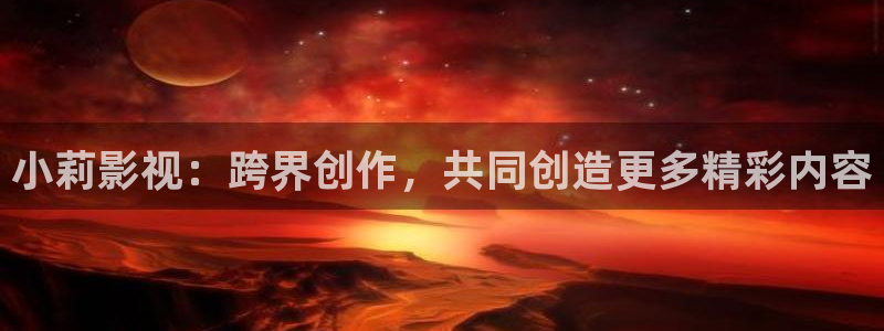 星空影院好看的：小莉影视：跨界创作，共同创造更多精彩内容