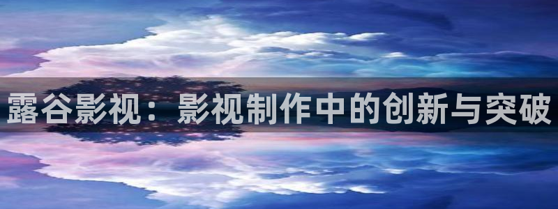 星空影院官网免费观看：露谷影视：影视制作中的创新与突破